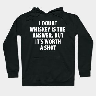 I Doubt Whiskey is the Answer, But It's Worth a Shot Hoodie